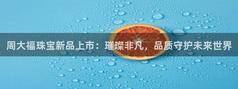 众腾娱乐平台群7O777:周大福珠宝新品上市:璀璨非凡,品质