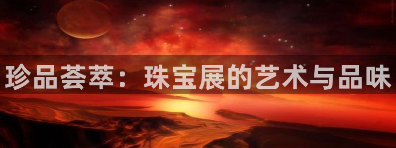 众东腾娱乐客服:珍品荟萃:珠宝展的艺术与品味