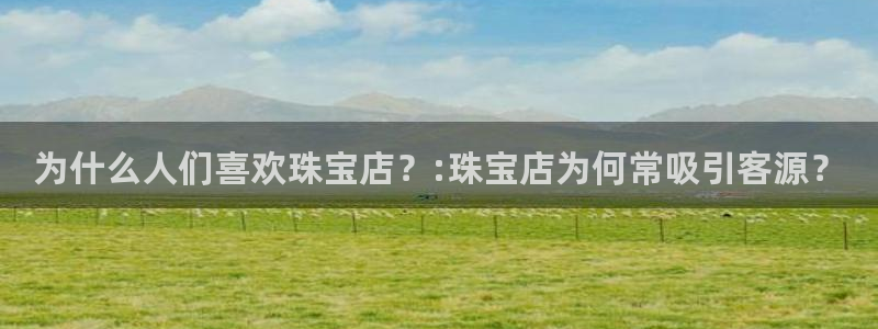 腾耀娱乐众推99840:为什么人们喜欢珠宝店?:珠宝店为何常