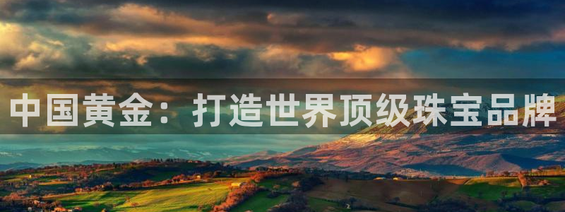 腾众娱乐是什么:中国黄金:打造世界顶级珠宝品牌