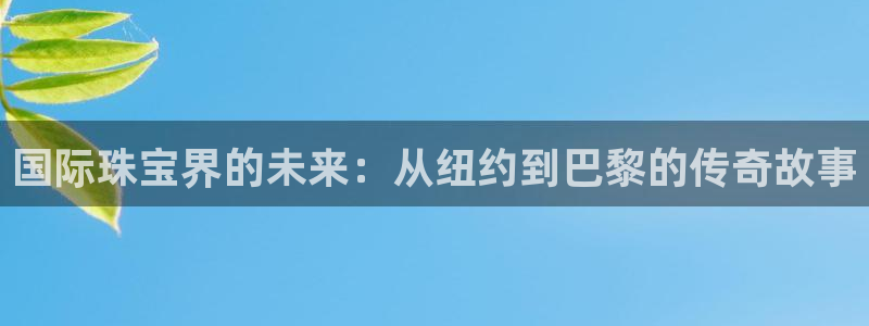 众腾娱乐APP下载:国际珠宝界的未来:从纽约到巴黎的传奇故事