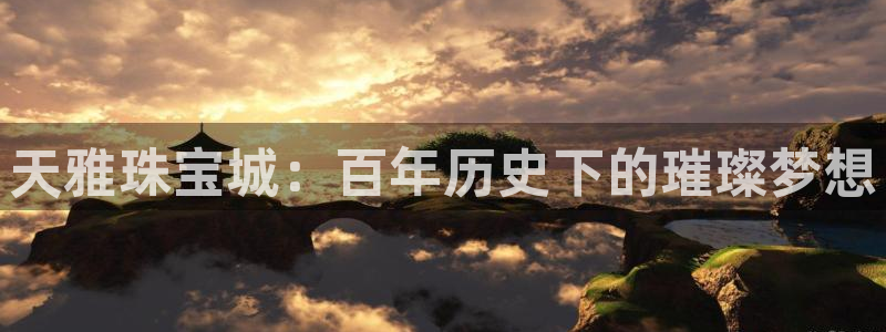 腾讯旗下的腾众娱乐:天雅珠宝城:百年历史下的璀璨梦想