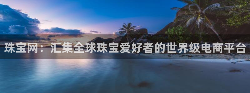 众腾娱乐招商:珠宝网:汇集全球珠宝爱好者的世界级电商平台