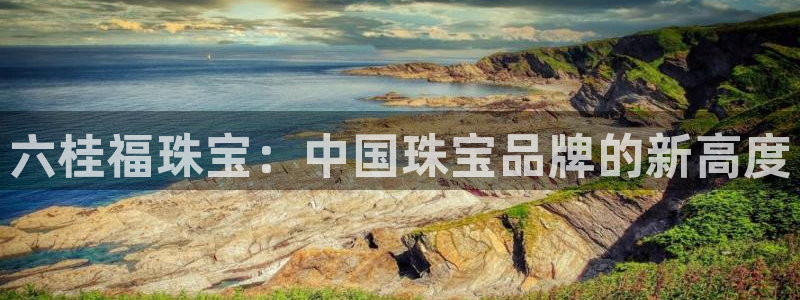 众腾娱乐梦幻演艺店:六桂福珠宝:中国珠宝品牌的新高度