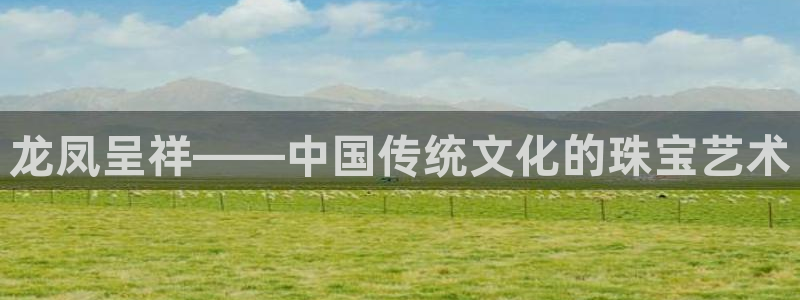 腾众娱乐是个啥:龙凤呈祥——中国传统文化的珠宝艺术