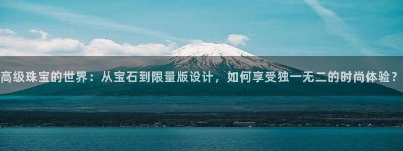 彝族自治州众腾娱乐:高级珠宝的世界:从宝石到限量版设计,如何
