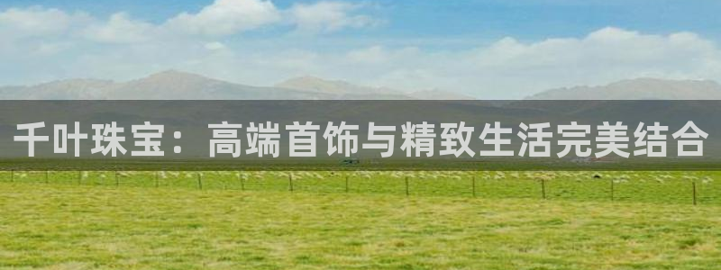 腾耀娱乐众推99840:千叶珠宝:高端首饰与精致生活完美结合