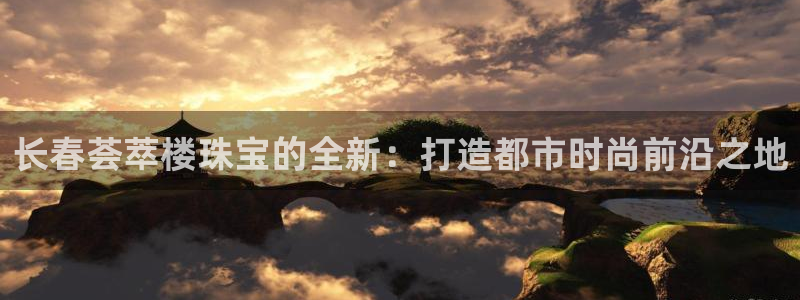 众腾娱乐博彩:长春荟萃楼珠宝的全新:打造都市时尚前沿之地