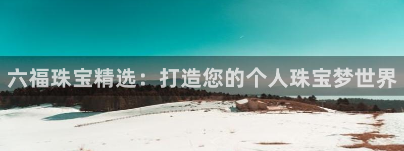 腾众娱乐是什么:六福珠宝精选:打造您的个人珠宝梦世界