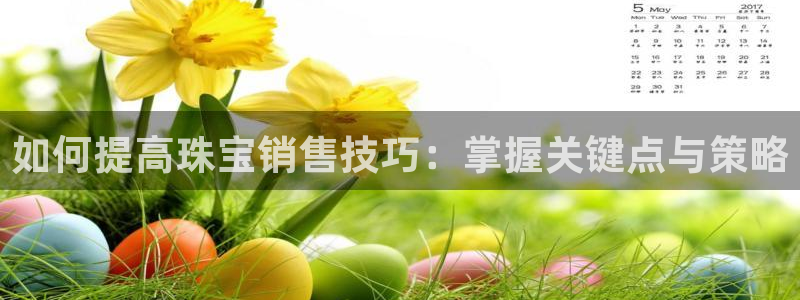 腾耀娱乐众推99840:如何提高珠宝销售技巧:掌握关键点与策