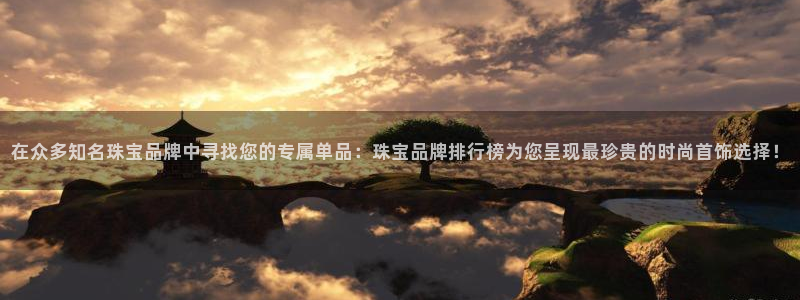 腾耀娱乐众推55312:在众多知名珠宝品牌中寻找您的专属单品