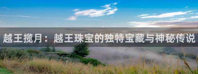 腾耀娱乐众320059:越王揽月:越王珠宝的独特宝藏与神秘传