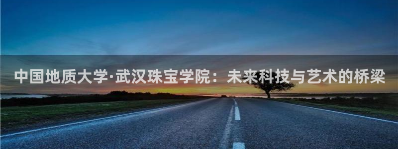 腾众娱乐:中国地质大学·武汉珠宝学院:未来科技与艺术的桥梁