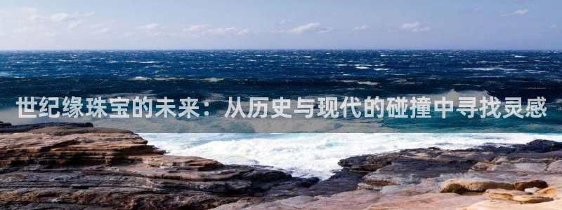 众腾娱乐发7O777:世纪缘珠宝的未来:从历史与现代的碰撞中