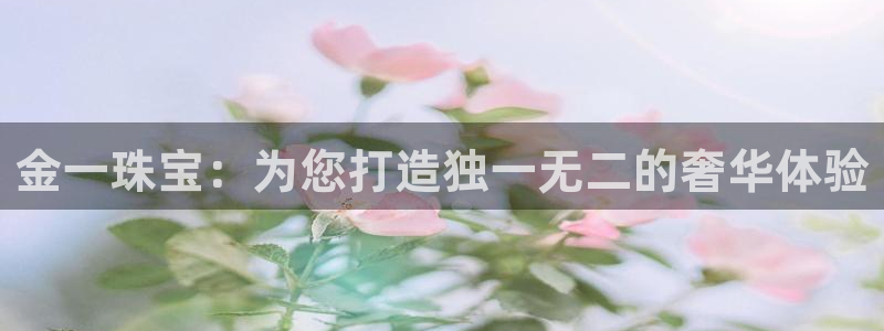 腾耀娱乐众320059:金一珠宝:为您打造独一无二的奢华体验