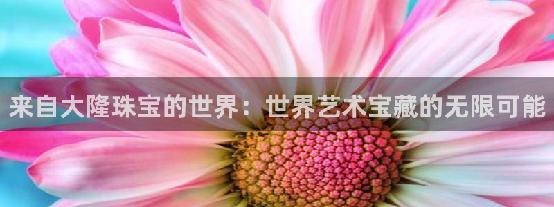 众腾娱乐平台下载:来自大隆珠宝的世界:世界艺术宝藏的无限可能