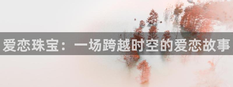 众腾娱乐文化怎么样:爱恋珠宝:一场跨越时空的爱恋故事