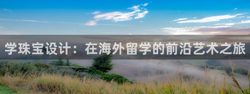 包头众腾娱乐:学珠宝设计:在海外留学的前沿艺术之旅